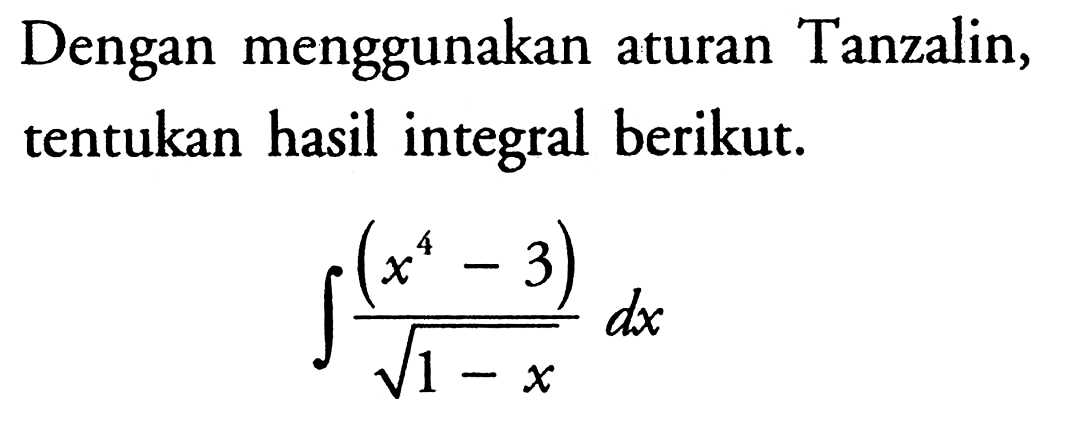 Dengan menggunakan aturan Tanzalin, tentukan hasil integral berikut. integral (x^4-3)/akar(1-x) dx 