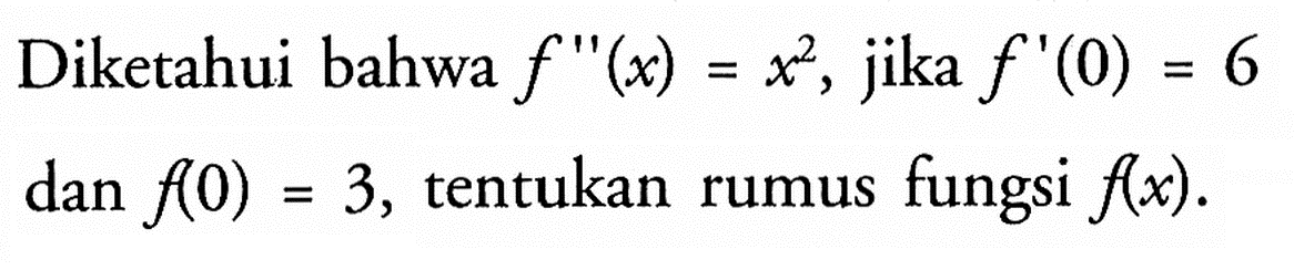 Diketahui bahwa  f''(x)=x^2 , jika  f'(0)=6  dan f(0)=3 , tentukan rumus fungsi  f(x) .