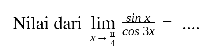 Nilai dari lim x->pi/4 (sinx)/(cos3x) = ....