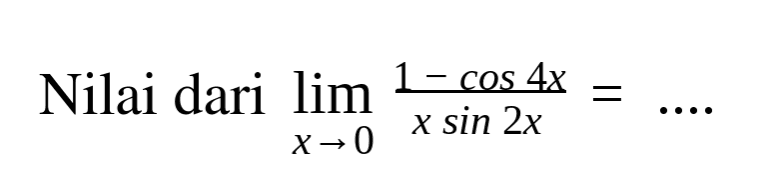 Nilai dari limit x->0 (1 - cos (4x))/(x sin (2x)) = ....