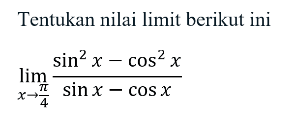 Tentukan nilai limit berikut ini. limit x->pi/4 (sin^2 x-cos^2 x)/(sin x- cos x)