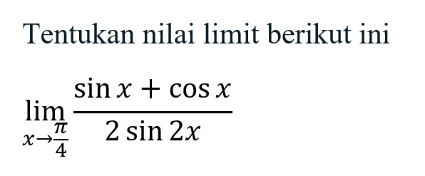 Tentukan nilai limit berikut ini limit x->pi/4 (sin x+cos x)/(2sin 2x)