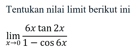 Tentukan nilai limit berikut ini lim x-> (6x tan 2x)/(1 - Cos 6x)