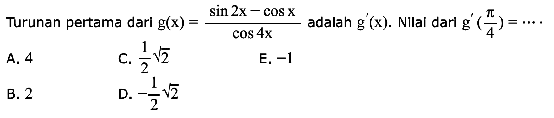 Turunan pertama dari g(x)=(sin 2x-cos x)/cos 4x adalah g'(x). Nilai dari g'(pi/4)=....
