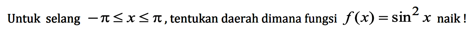 Untuk selang  -pi<=x<=pi, tentukan daerah dimana fungsi f(x)=sin^2 x naik!