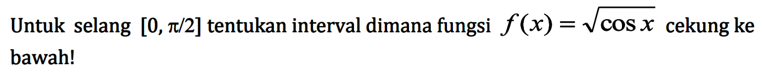 Untuk selang [0, pi/2] tentukan interval dimana fungsi f(x)=akar(cos x) cekung ke bawah!