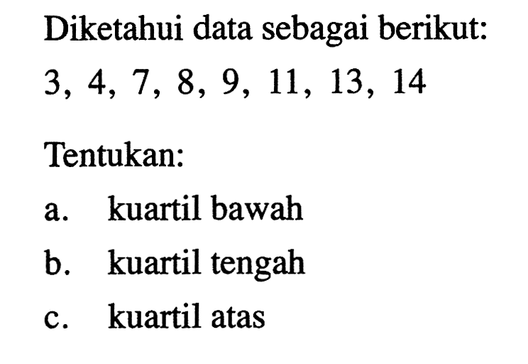 Diketahui data sebagai berikut: 3, 4, 7, 8, 9, 11, 13, 14 Tentukan: a. kuartil bawah b. kuartil tengah c. kuartil atas