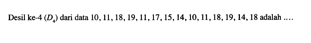 Desil ke-4 (D4) dari data 10,11,18,19,11,17,15,14,10,11,18,19,14,18 adalah ....