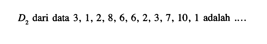 D2 dari data 3, 1, 2, 8, 6, 6, 2, 3, 7, 10, 1 adalah ...