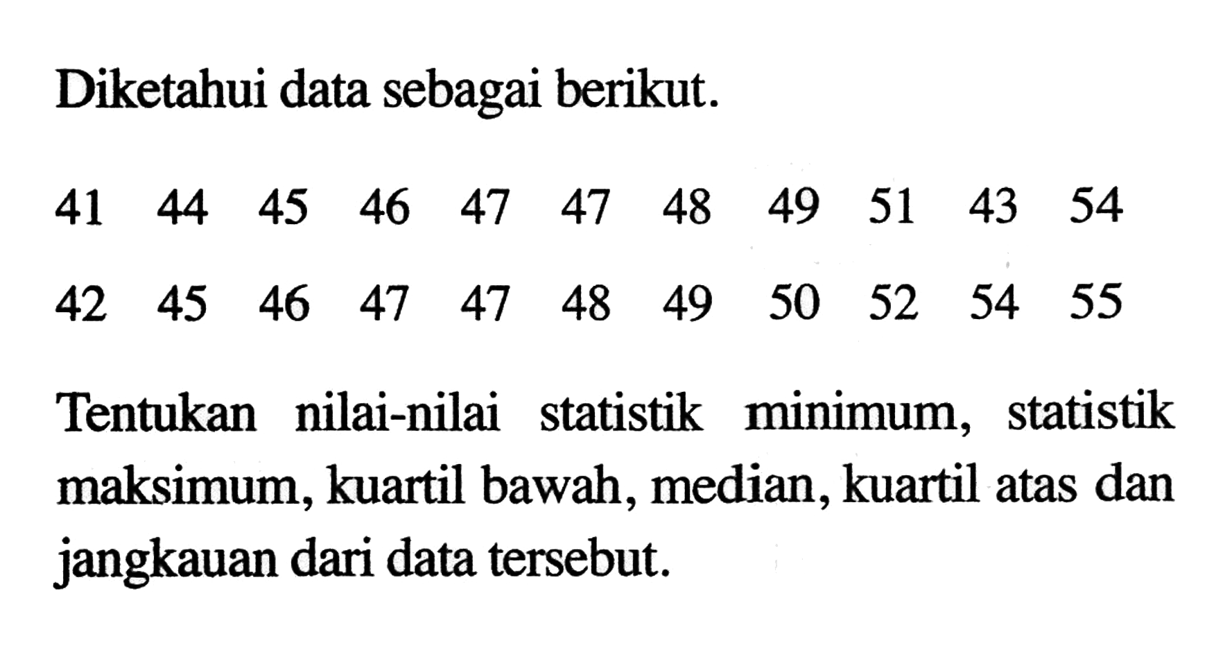 Diketahui data sebagai berikut. 41 44 45 46 47 47 48 49 51 43 54 42 46 45 47 47 48 49 50 52 54 55 Tentukan nilai-nilai statistik minimun, statistik maksimum, kuartil bawah, median, kuartil atas dan jangkauan dari data tersebut.