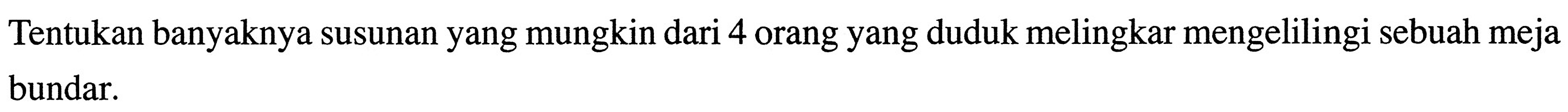 Tentukan banyaknya susunan yang mungkin dari 4 orang yang duduk melingkar mengelilingi sebuah meja bundar.