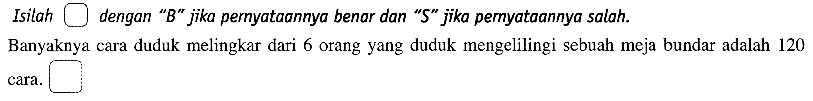 Isilah  dengan 'B' jika pernyataannya benar dan '  S  ' jika pernyataannya salah.Banyaknya cara duduk melingkar dari 6 orang yang duduk mengelilingi sebuah meja bundar adalah 120 cara.