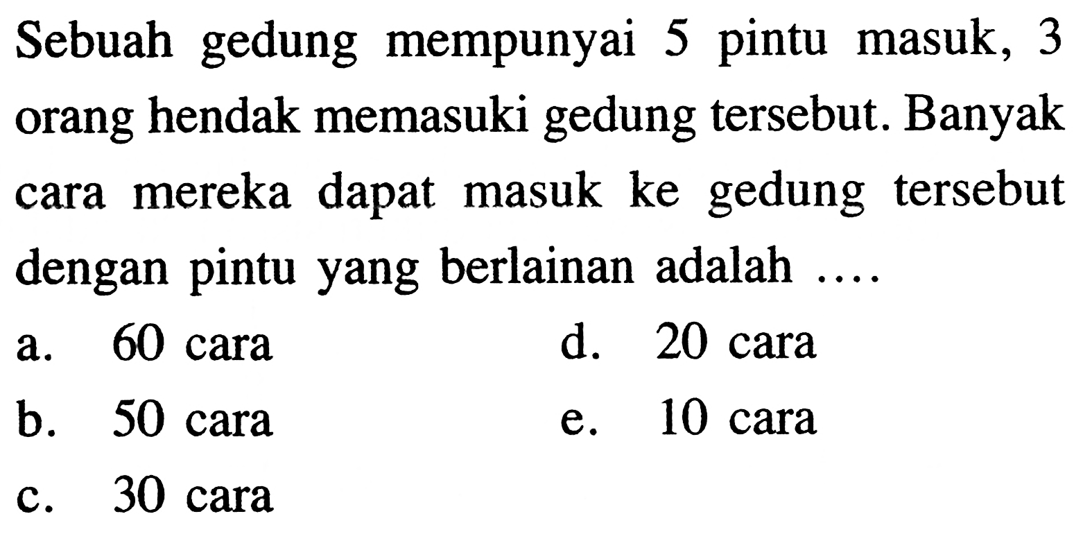 Sebuah gedung mempunyai 5 pintu masuk, 3 orang hendak memasuki gedung  tersebut. Banyak cara mereka dapat masuk ke gedung  tersebut dengan pintu yang berlainan adalah  ... .a. 60 carad. 20 carab. 50 carae. 10 carac. 30 cara