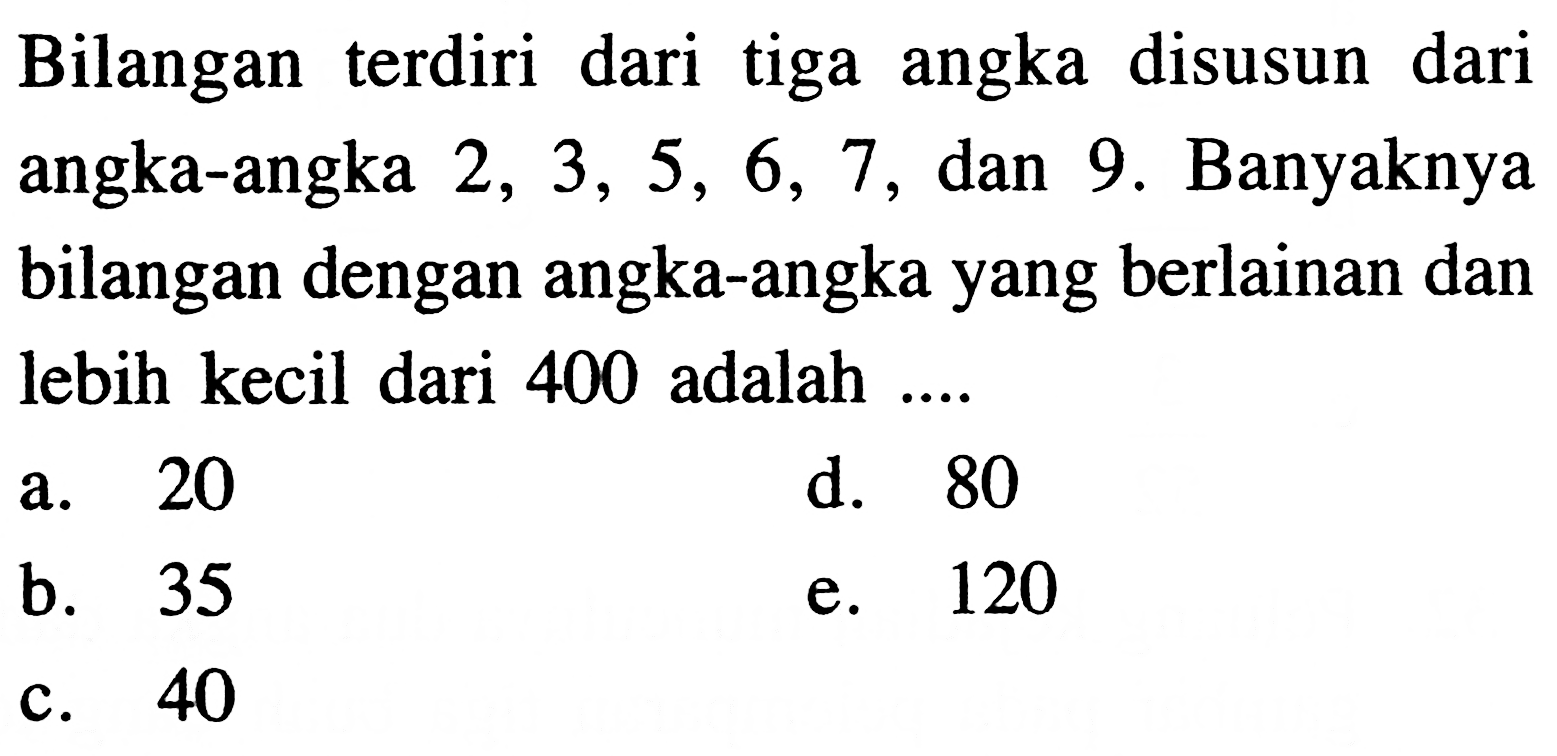 Bilangan terdiri dari tiga angka disusun dari angka-angka  2,3,5,6,7 , dan 9 . Banyaknya bilangan dengan angka-angka yang berlainan dan lebih kecil dari 400 adalah ....