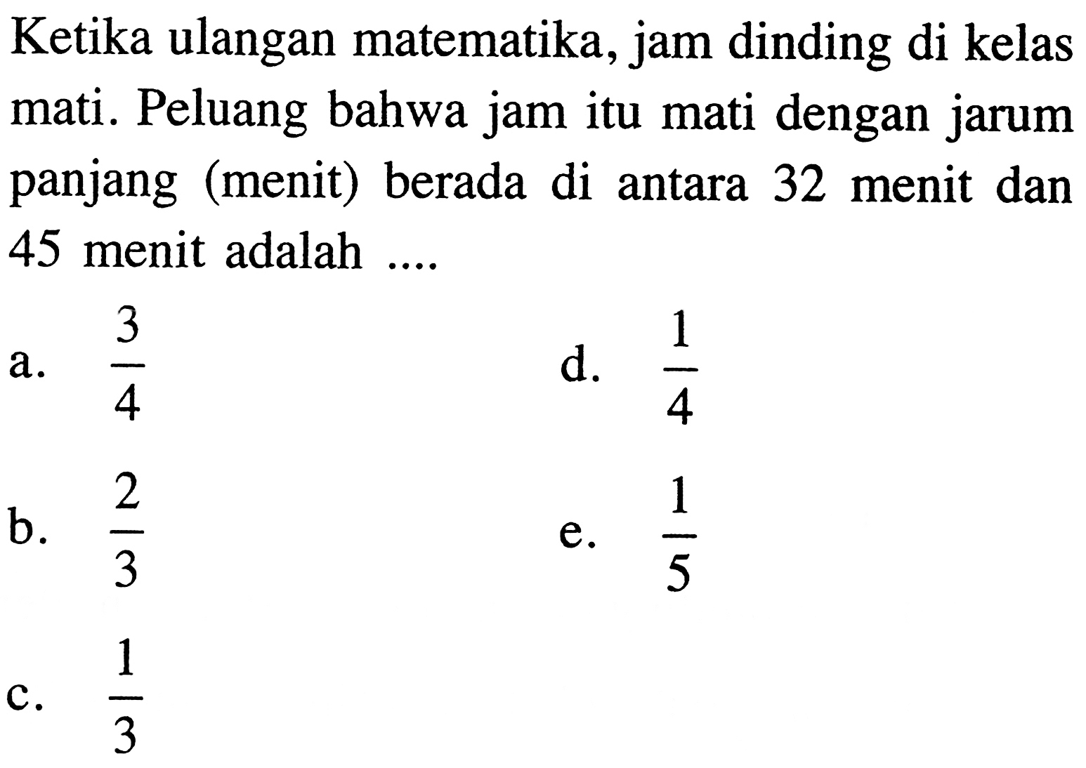 Ketika ulangan matematika, jam dinding di kelas mati. Peluang bahwa jam itu mati dengan jarum panjang (menit) berada di antara 32 menit dan 45 menit adalah ....