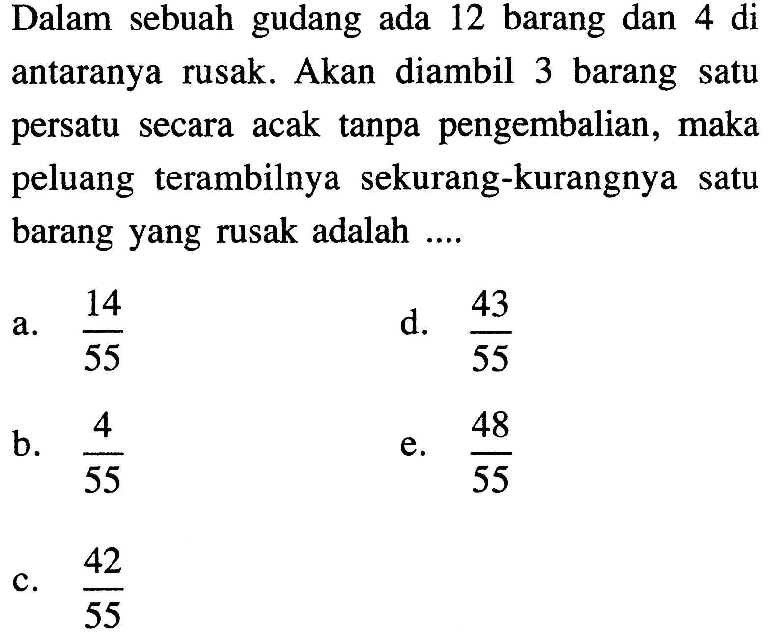 Dalam sebuah gudang ada 12 barang dan 4 di antaranya rusak. Akan diambil 3 barang satu persatu secara acak tanpa pengembalian, maka peluang terambilnya sekurang-kurangnya satu barang yang rusak adalah....