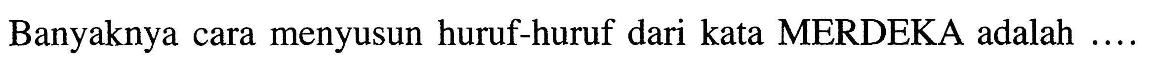 Banyaknya cara menyusun huruf-huruf dari kata MERDEKA adalah ....
