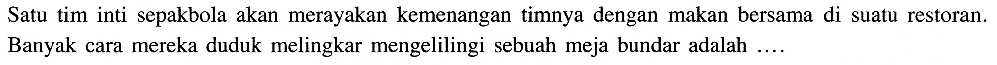 Satu tim inti sepakbola akan merayakan kemenangan timnya dengan makan bersama di suatu restoran. Banyak cara mereka duduk melingkar mengelilingi sebuah meja bundar adalah....