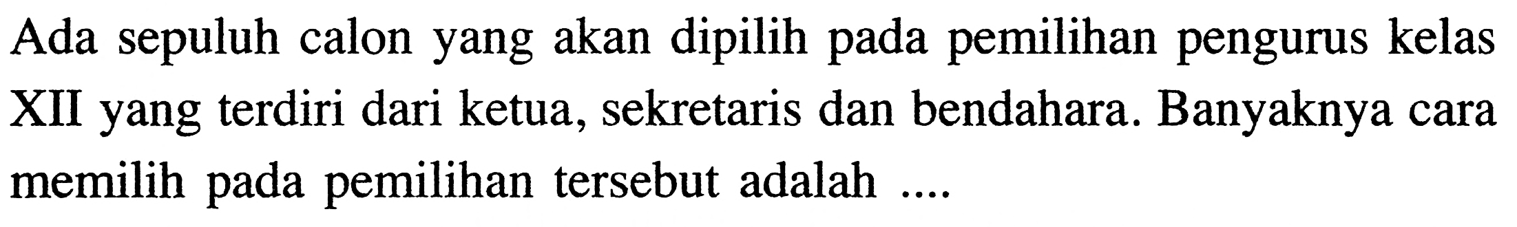 Ada sepuluh calon yang akan dipilih pada pemilihan pengurus kelas XII yang terdiri dari ketua, sekretaris dan bendahara. Banyaknya cara memilih pada pemilihan tersebut adalah ....