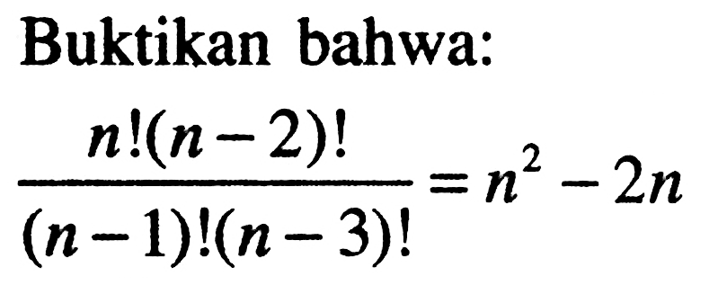 Buktikan bahwa:
(n!(n-2)!)/((n-1)!(n-3)!)=n^2-2n