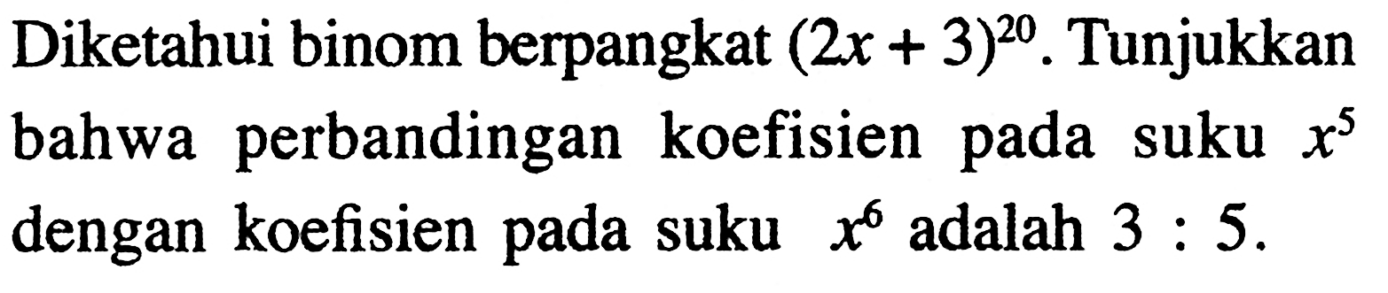 Diketahui binom berpangkat  (2 x+3)^20 . Tunjukkan bahwa perbandingan koefisien pada suku  x^5  dengan koefisien pada suku  x^6  adalah 3 : 5 .