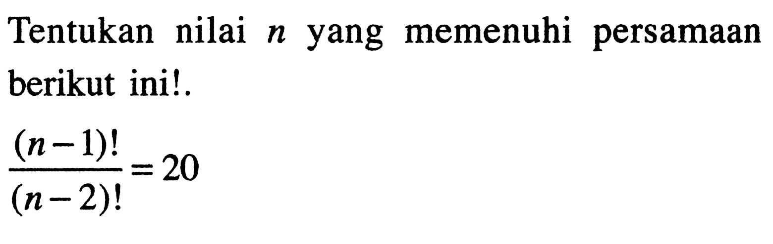 Tentukan nilai  n  yang memenuhi persamaan berikut ini!.(n-1) !/(n-2) !=20