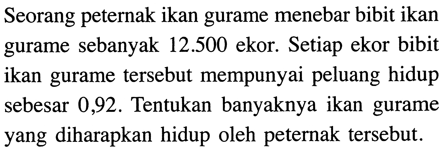 Seorang peternak ikan gurame menebar bibit ikan gurame sebanyak  12.500  ekor. Setiap ekor bibit ikan gurame tersebut mempunyai peluang hidup sebesar 0,92. Tentukan banyaknya ikan gurame yang diharapkan hidup oleh peternak tersebut.