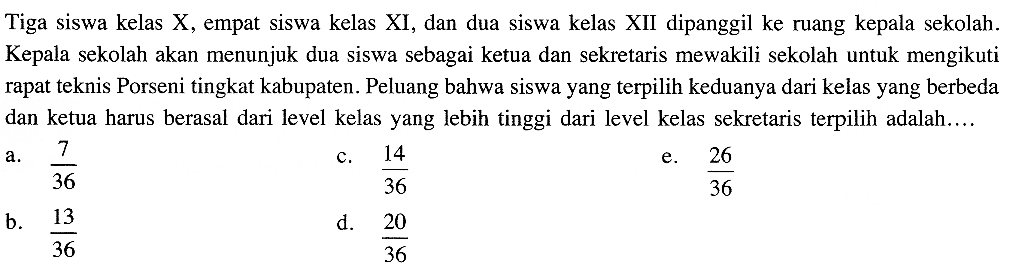 Tiga siswa kelas X, empat siswa kelas XI, dan dua siswa kelas XII dipanggil ke ruang kepala sekolah. Kepala sekolah akan menunjuk dua siswa sebagai ketua dan sekretaris mewakili sekolah untuk mengikuti rapat teknis Porseni tingkat kabupaten. Peluang bahwa siswa yang terpilih keduanya dari kelas yang berbeda dan ketua harus berasal dari level kelas yang lebih tinggi dari level kelas sekretaris terpilih adalah...