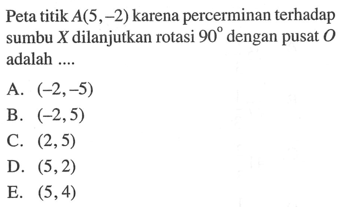 Peta titik A(5,-2) karena percerminan terhadap sumbu X dilanjutkan rotasi 90 dengan pusat O adalah