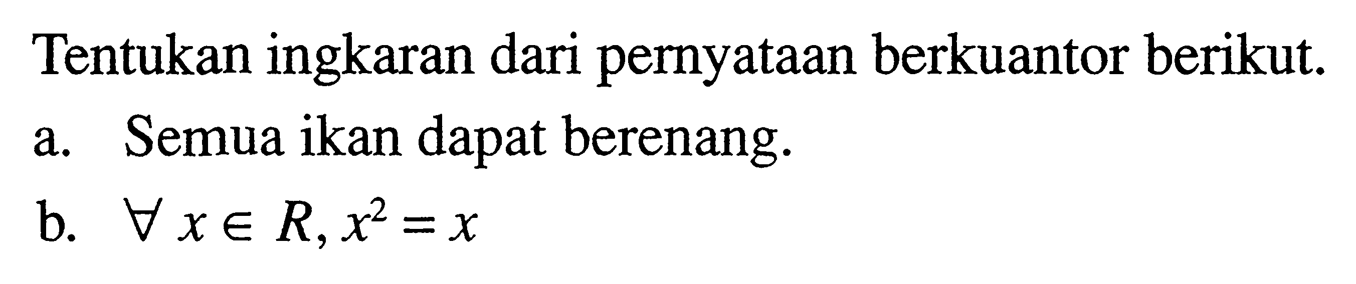 Tentukan ingkaran dari pernyataan berkuantor berikut.
a. Semua ikan dapat berenang.
b.  setiap x e R, x^2 = x 