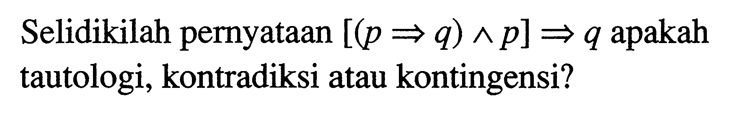 Selidikilah pernyataan  [(p => q) ^ p] => q  apakah tautologi, kontradiksi atau kontingensi?