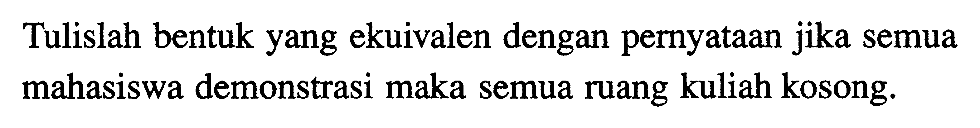 Tulislah bentuk yang ekuivalen dengan pernyataan jika semua mahasiswa demonstrasi maka semua ruang kuliah kosong.