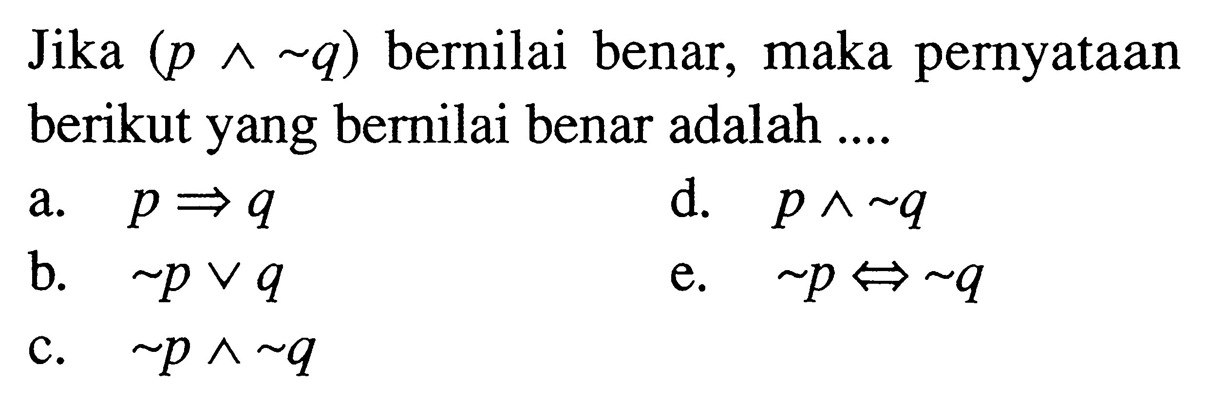 Jika  (p ^ ~q)  bernilai benar, maka pernyataan berikut yang bernilai benar adalah ....a.  p -> q d.  p ^ ~q b.  ~p v q e.  ~p <-> ~q c.  ~p ^ ~q 