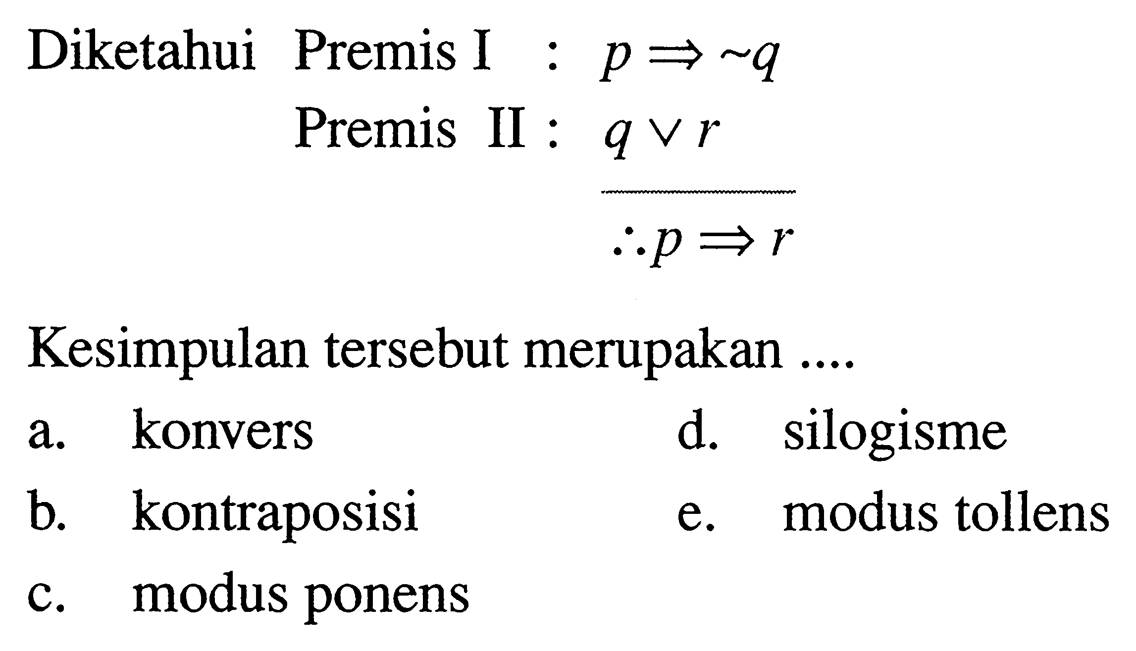 Diketahui Premis I :  p => ~ q  Premis II :  q v r  ------ maka p => r Kesimpulan tersebut merupakan ....