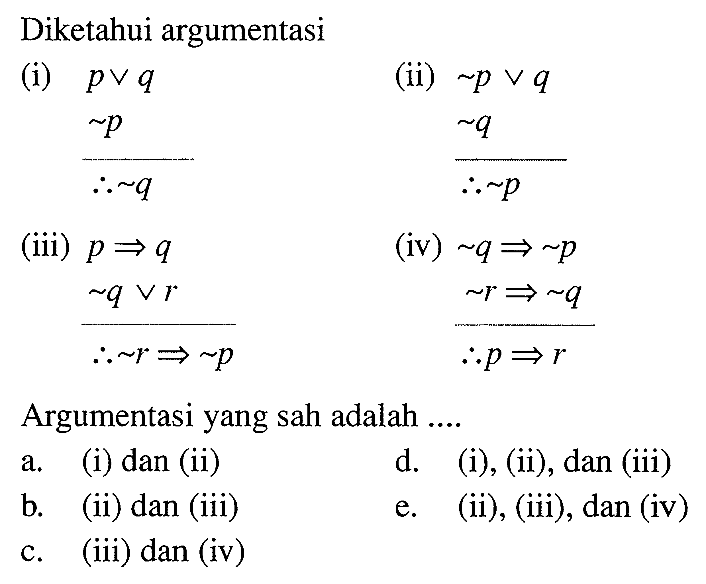 Diketahui argumentasi(i)  p v q  ~ p   Maka ~ q (ii)  ~ p v q  ~ q   Maka ~ p (iii)  p => q  ~ q v r  Maka  ~ r => ~ p(iv)  ~ q => ~ p  ~ r => ~ q  Maka p => r Argumentasi yang sah adalah ....