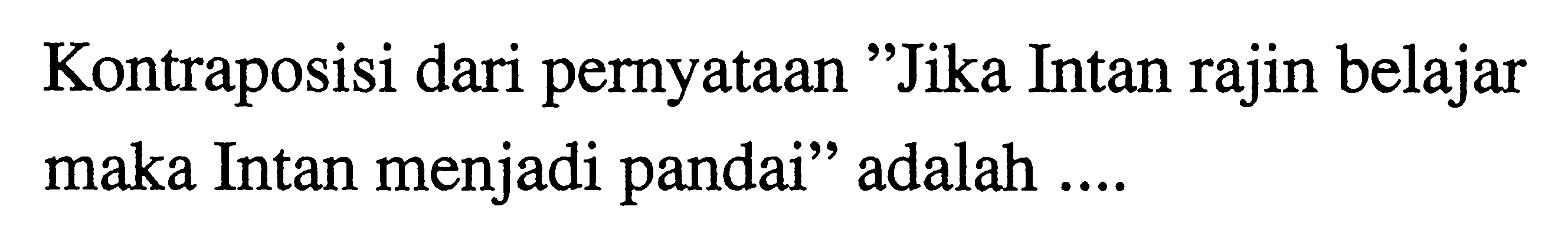 Kontraposisi dari pernyataan 'Jika Intan rajin belajar maka Intan menjadi pandai' adalah ....