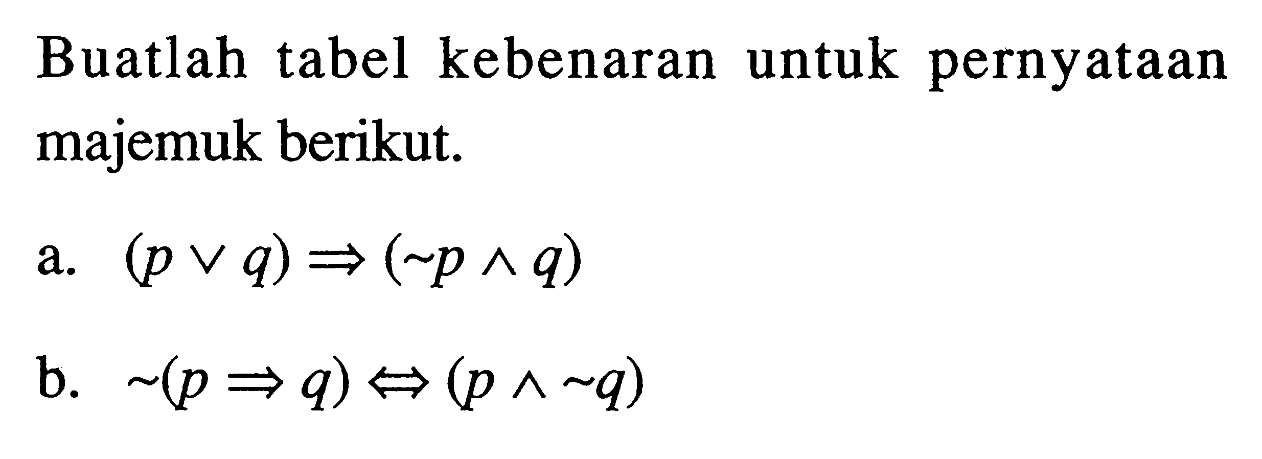 Buatlah tabel kebenaran untuk pernyataan majemuk berikut.a.  (pvq)=>(~p^q) b.  ~(p=>q)<=>(p^~q) 