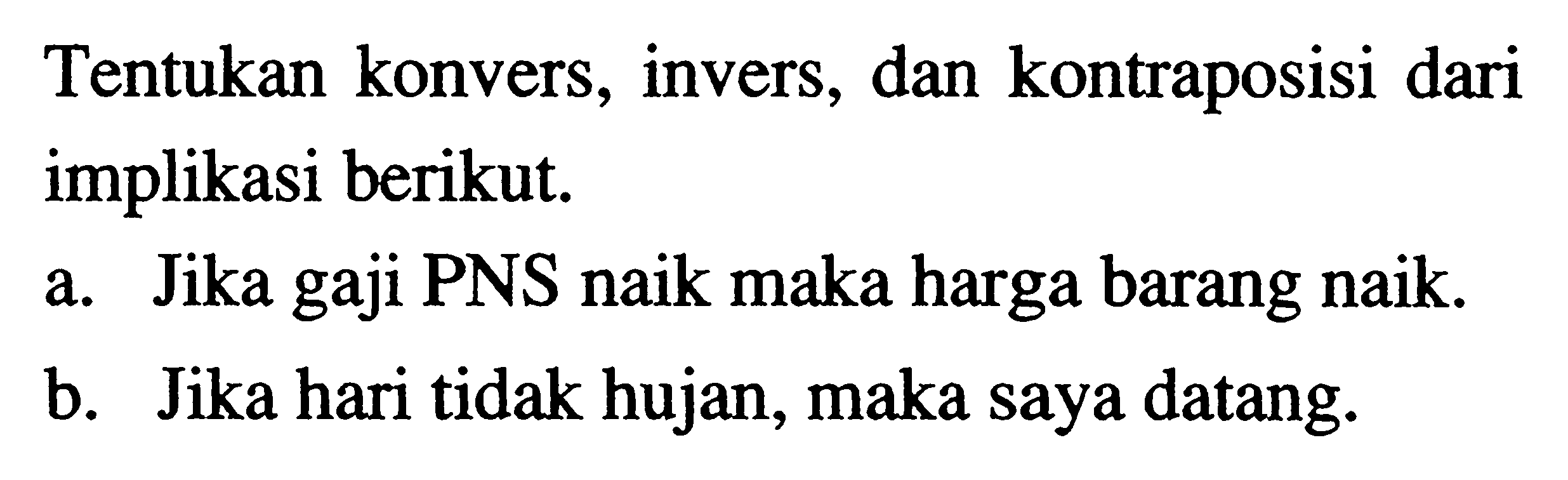 Tentukan konvers, invers, dan kontraposisi dari implikasi berikut.a. Jika gaji PNS naik maka harga barang naik.b. Jika hari tidak hujan, maka saya datang.