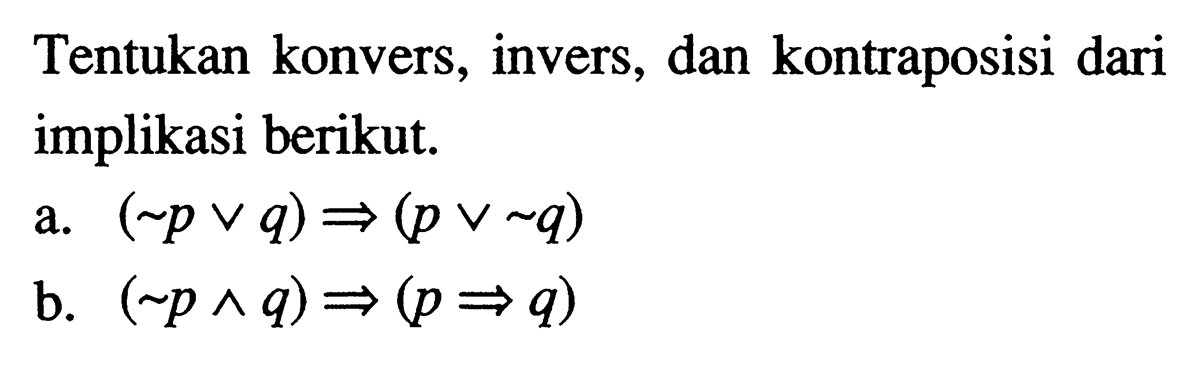 Tentukan konvers, invers, dan kontraposisi dari implikasi berikut.a.  (~p v q) =>(p v ~q) b.  (~p ^ q) =>(p => q) 