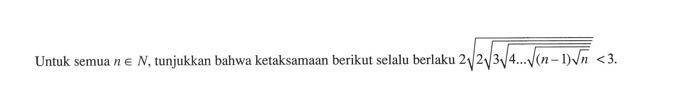 Untuk semua  n in N , tunjukkan bahwa ketaksamaan berikut selalu berlaku  2 akar(2 akar(3 akar(4 ... akar((n-1) akar(n)))) < 3 .) 