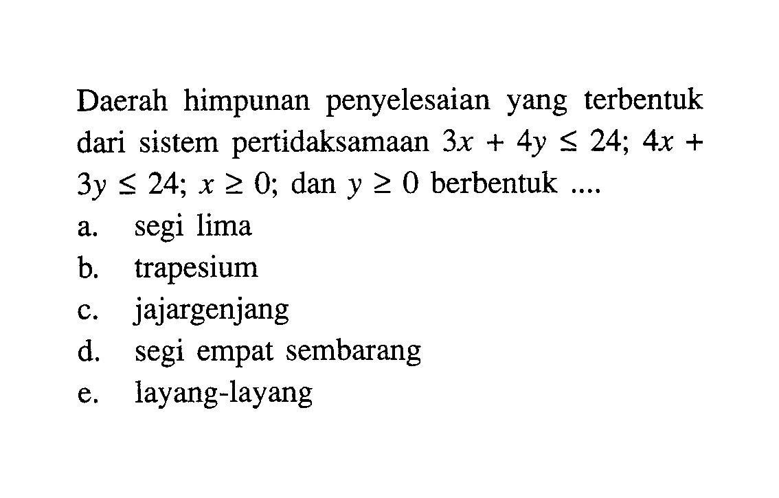 Daerah himpunan penyelesaian yang terbentuk dari sistem pertidaksamaan 3x+4y<=24;4x+3y<=24;x>=0; dan y>=0 berbentuk ....