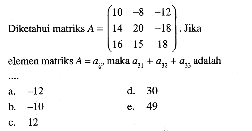 Diketahui matriks A=(10 -8 -12 14 20 -18 16 15 18). Jika elemen matriks A=aij, maka (a31)+(a32)+(a33) adalah ....