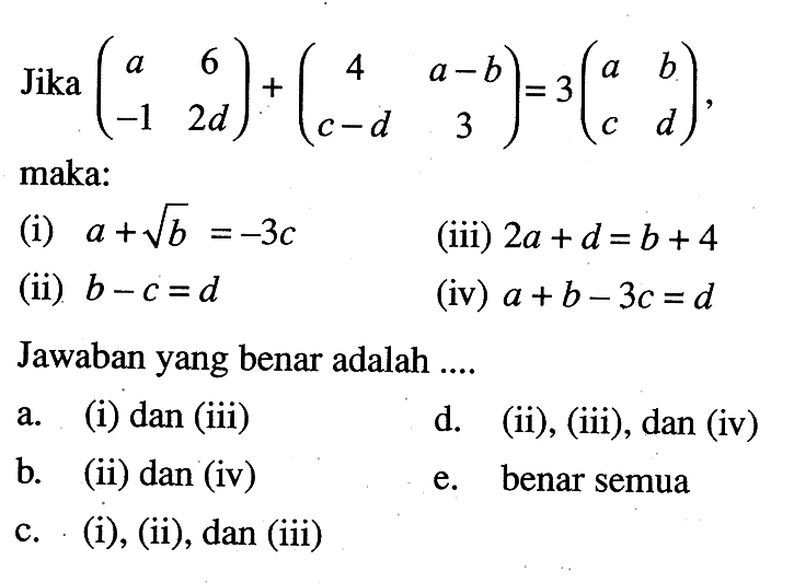 Jika (a 6 -1 2d)+(4 a-b c-d 3)=3(a b c d), maka: (i) a+akar(b)=-3c (iii) 2a+d=b+4 (ii) b-c=d (iv) a+b-3c=d Jawaban yang benar adalah ....