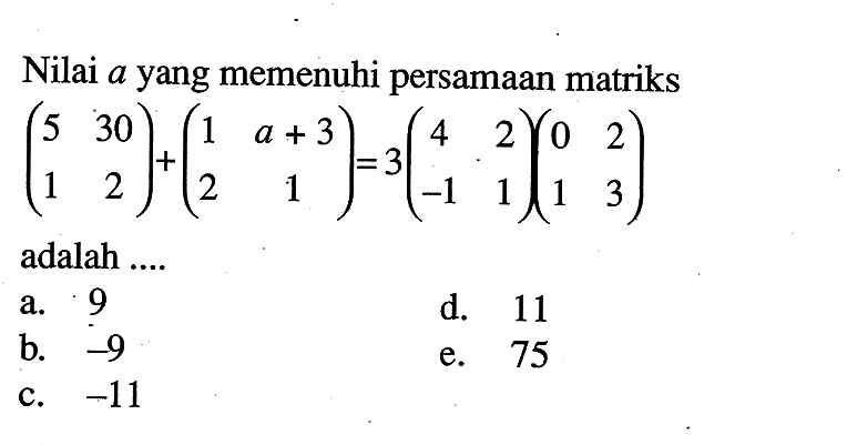 Nilai a yang memenuhi persamaan matriks (5 30 1 2)+(1 a+3 2 1)=3(4 2 -1 1)(0 2 1 3) adalah ....