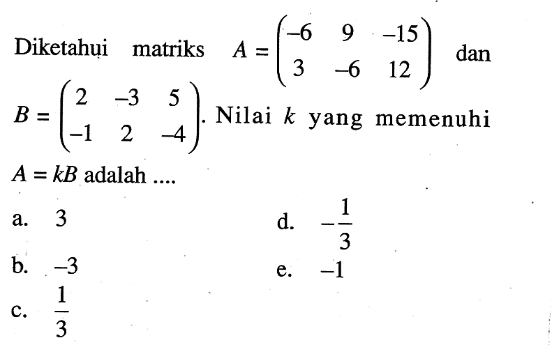 Diketahui matriks A=(-6 9 -15 3 -6 12) dan B=(2 -3 5 -1 2 -4). Nilai k yang memenuhi A=kB adalah ...