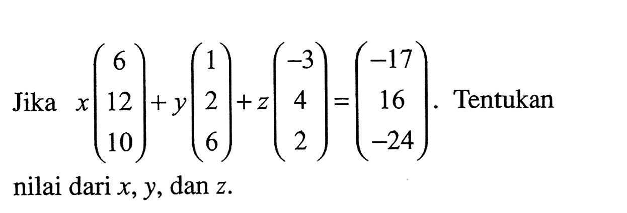 Jika x(6 12 10)+y(1 2 6)+z(-3 4 2)=(-17 16 -24). Tentukan nilai dari x, Y, dan z.