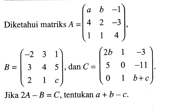 Diketahui matriks A = (a b -1 4 2 -3 1 1 4), B = (-2 3 1 3 4 5 2 1 c), dan C = (2b 1 -3 5 0 -11 0 1 b+c). Jika 2A-B=C, tentukan a+b-c.