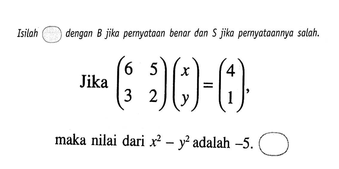 Isilah dengan B jika pernyataan benar dan S jika pernyataannya salah. Jika (6 5 3 2)(x y)=(4 1), maka nilai dari x^2-y^2 adalah -5.