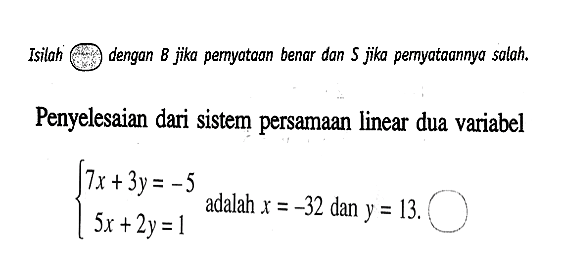 Isilah dengan B jika pernyataan benar dan S jika pernyataannya salah. Penyelesaian dari sistem persamaan linear dua variabel 7x+3y=-5 5x+2y=1 adalah x=-32 dan y=13.