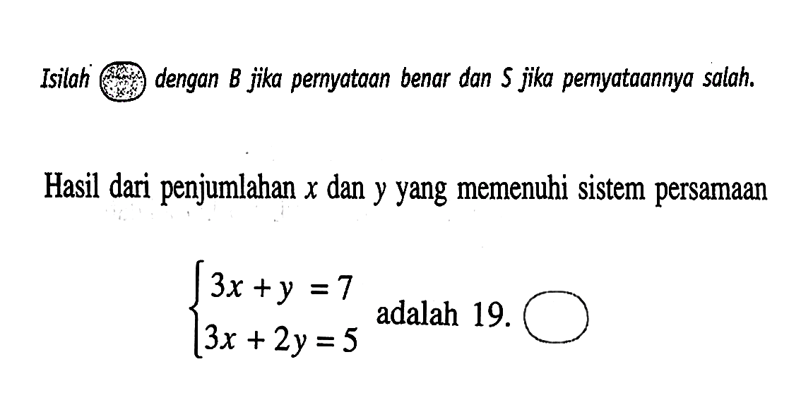 Isilah oval dengan B jika pernyataan benar dan S jika pernyataan salah. Hasil dari penjumlahan x dan y yang memenuhi sistem persamaan 3x+y=7 3x+2y=5 adalah 19.